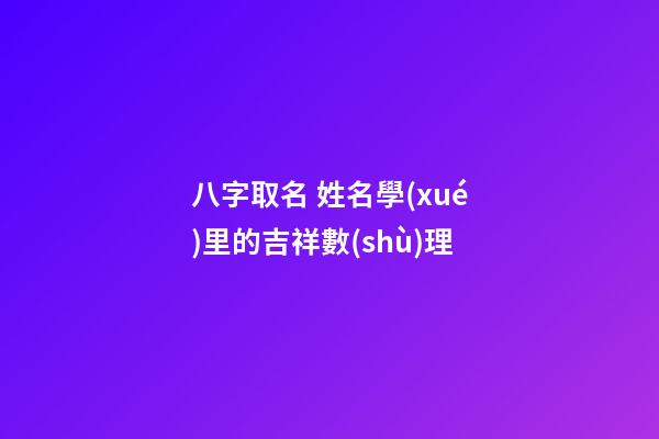 八字取名 姓名學(xué)里的吉祥數(shù)理